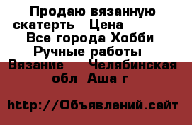 Продаю вязанную скатерть › Цена ­ 3 000 - Все города Хобби. Ручные работы » Вязание   . Челябинская обл.,Аша г.